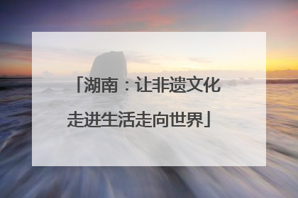湖南：让非遗文化走进生活走向世界