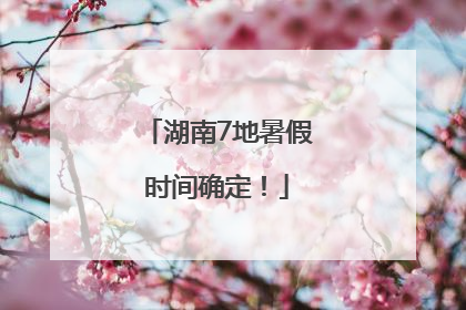 湖南7地暑假时间确定！