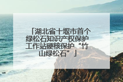湖北省十堰市首个绿松石知识产权保护工作站硬核保护“竹山绿松石”