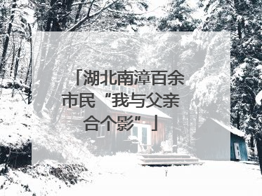 湖北南漳百余市民“我与父亲合个影”