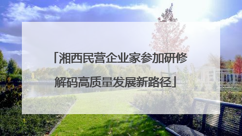 湘西民营企业家参加研修 解码高质量发展新路径
