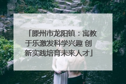 滕州市龙阳镇：寓教于乐激发科学兴趣 创新实践培育未来人才