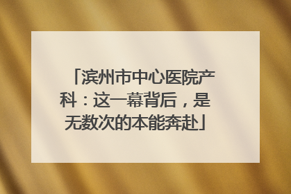 滨州市中心医院产科：这一幕背后，是无数次的本能奔赴