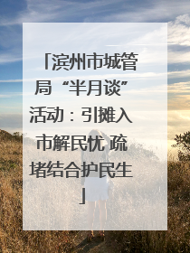 滨州市城管局“半月谈”活动：引摊入市解民忧 疏堵结合护民生