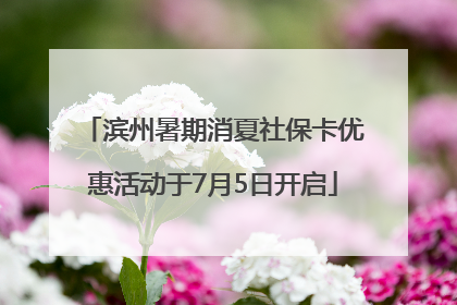 滨州暑期消夏社保卡优惠活动于7月5日开启