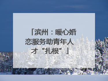 滨州：暖心婚恋服务助青年人才“扎根”