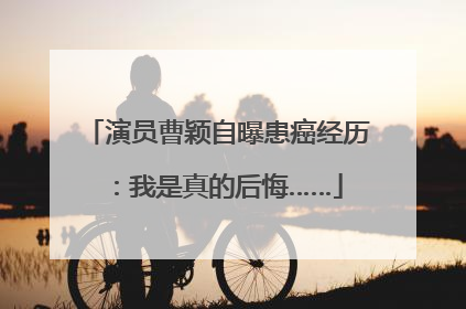 演员曹颖自曝患癌经历：我是真的后悔……