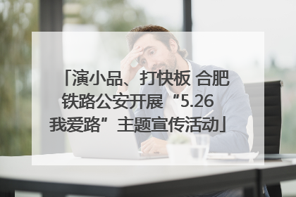演小品、打快板 合肥铁路公安开展“5.26我爱路”主题宣传活动