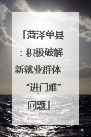 菏泽单县：积极破解新就业群体“进门难”问题