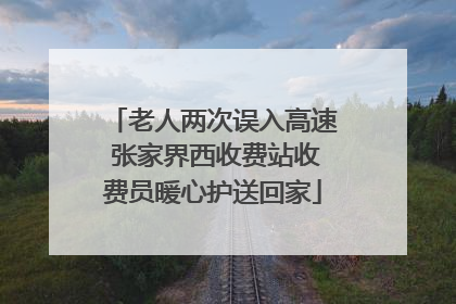 老人两次误入高速 张家界西收费站收费员暖心护送回家