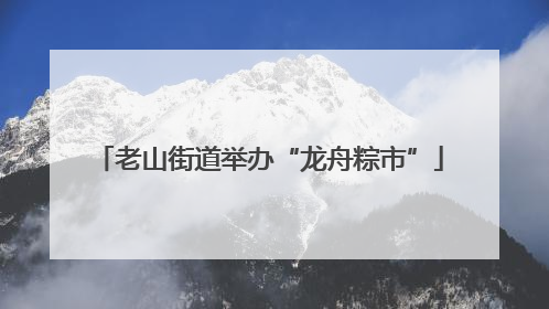 老山街道举办“龙舟粽市”