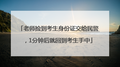 老师捡到考生身份证交给民警，1分钟后就回到考生手中