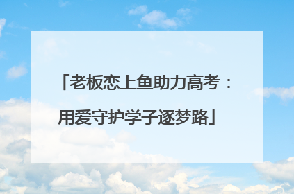 老板恋上鱼助力高考：用爱守护学子逐梦路