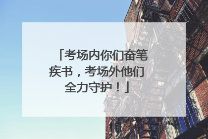 考场内你们奋笔疾书，考场外他们全力守护！