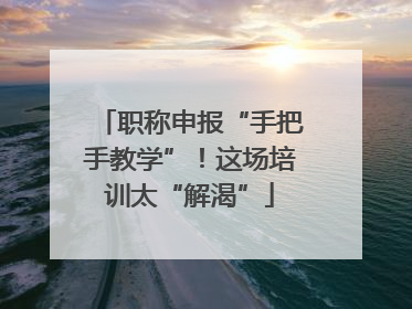 职称申报“手把手教学”！这场培训太“解渴”