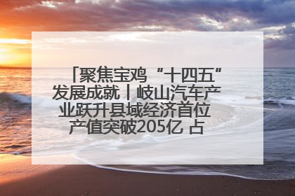 聚焦宝鸡“十四五”发展成就丨岐山汽车产业跃升县域经济首位 产值突破205亿 占规上工业75%