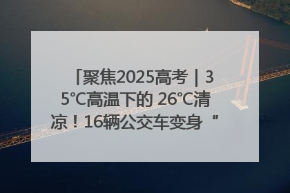 聚焦2025高考｜35℃高温下的 26℃清凉！16辆公交车变身“助考驿站”为高考护航