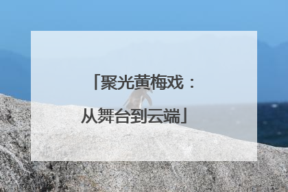 聚光黄梅戏：从舞台到云端