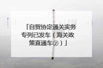 自贸协定通关实务专列已发车（海关政策直通车②）