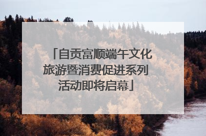 自贡富顺端午文化旅游暨消费促进系列活动即将启幕