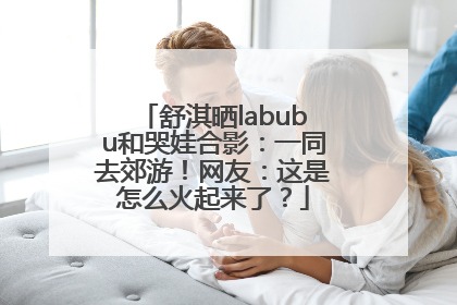 舒淇晒labubu和哭娃合影：一同去郊游！网友：这是怎么火起来了？
