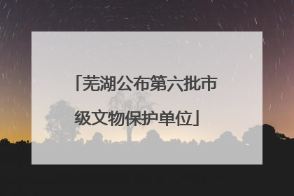 芜湖公布第六批市级文物保护单位