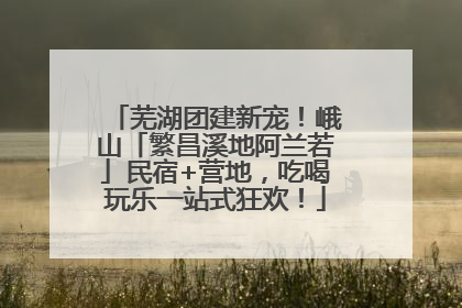 芜湖团建新宠！峨山「繁昌溪地阿兰若」民宿+营地，吃喝玩乐一站式狂欢！