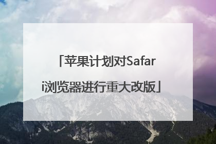 苹果计划对Safari浏览器进行重大改版