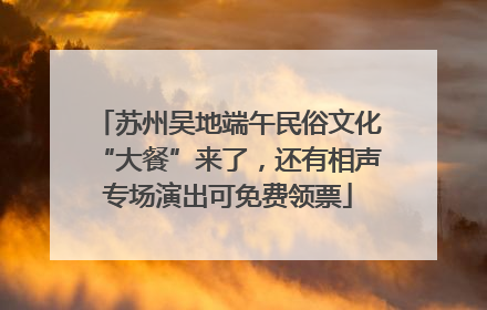 苏州吴地端午民俗文化“大餐”来了，还有相声专场演出可免费领票