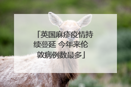 英国麻疹疫情持续蔓延 今年来伦敦病例数最多