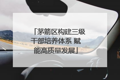 茅箭区构建三级干部培养体系 赋能高质量发展