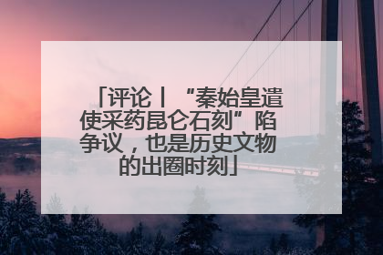 评论丨“秦始皇遣使采药昆仑石刻”陷争议，也是历史文物的出圈时刻