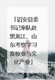 诏安县委书记率队赴黑龙江、山东考察学习畜牧业与文化产业