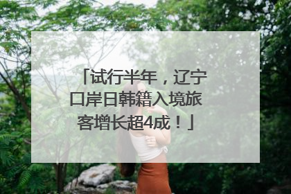 试行半年，辽宁口岸日韩籍入境旅客增长超4成！