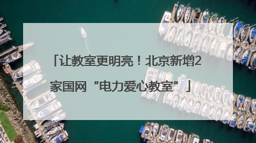 让教室更明亮！北京新增2家国网“电力爱心教室”