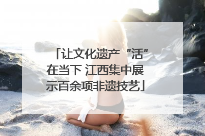 让文化遗产“活”在当下 江西集中展示百余项非遗技艺