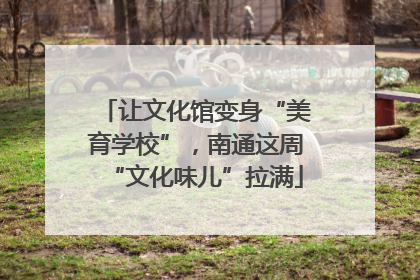 让文化馆变身“美育学校”，南通这周“文化味儿”拉满