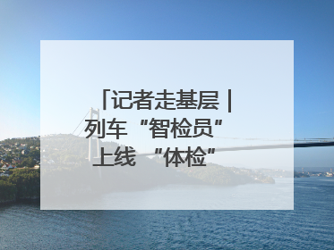 记者走基层｜列车“智检员”上线 “体检”缩短半小时