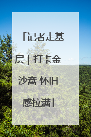 记者走基层｜打卡金沙窝 怀旧感拉满