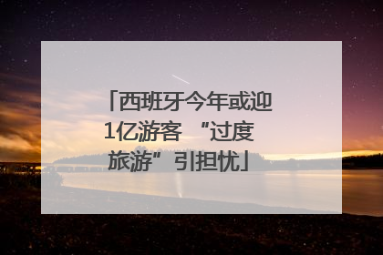 西班牙今年或迎1亿游客 “过度旅游”引担忧