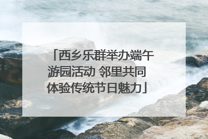 西乡乐群举办端午游园活动 邻里共同体验传统节日魅力