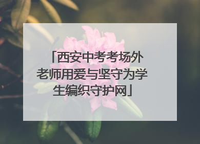 西安中考考场外 老师用爱与坚守为学生编织守护网