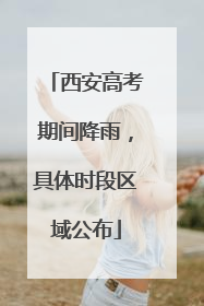 西安高考期间降雨，具体时段区域公布