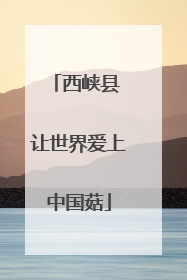 西峡县 让世界爱上中国菇