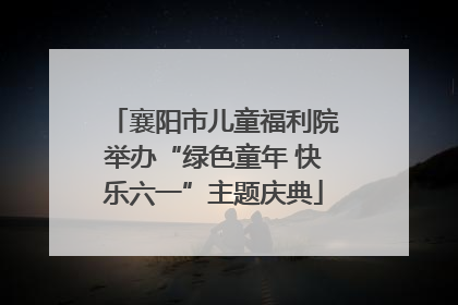 襄阳市儿童福利院举办“绿色童年 快乐六一”主题庆典