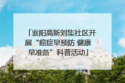襄阳高新刘集社区开展“癌症早预防 健康早准备”科普活动