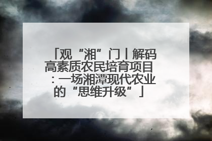 观“湘”门丨解码高素质农民培育项目：一场湘潭现代农业的“思维升级”