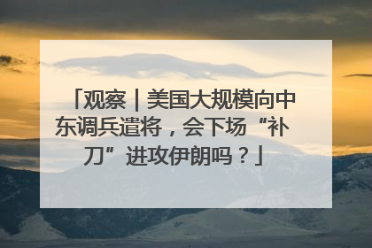 观察｜美国大规模向中东调兵遣将，会下场“补刀”进攻伊朗吗？