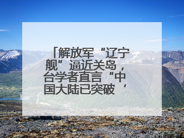 解放军“辽宁舰”逼近关岛，台学者直言“中国大陆已突破‘岛链封锁’”