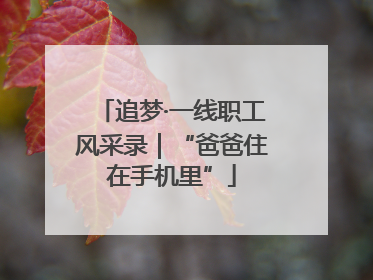 追梦·一线职工风采录｜“爸爸住在手机里”